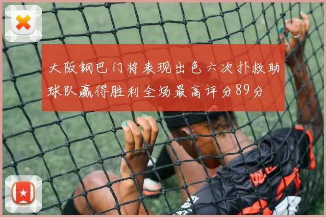 大阪钢巴门将表现出色六次扑救助球队赢得胜利全场最高评分89分