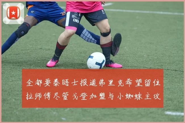 全都要泰晤士报道弗里克希望留住拉师傅尽管戈登加盟与小蜘蛛主攻