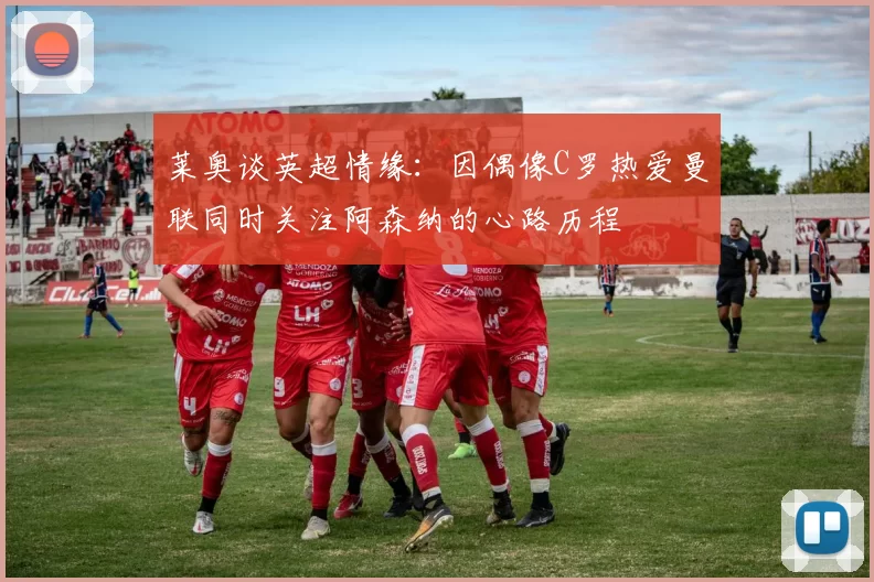莱奥谈英超情缘：因偶像C罗热爱曼联同时关注阿森纳的心路历程