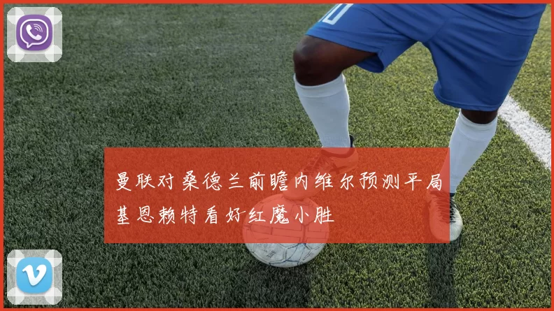 曼联对桑德兰前瞻内维尔预测平局基恩赖特看好红魔小胜