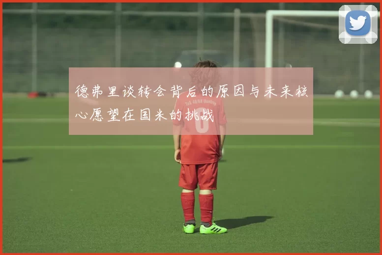 德弗里谈转会背后的原因与未来核心愿望在国米的挑战