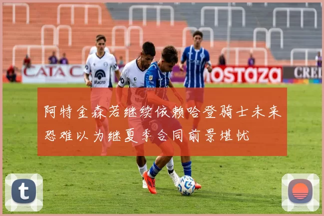 阿特金森若继续依赖哈登骑士未来恐难以为继夏季合同前景堪忧