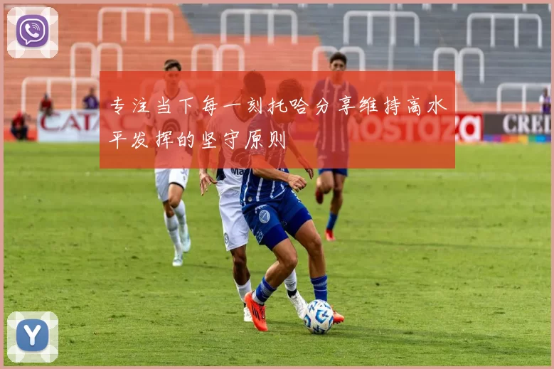 专注当下每一刻托哈分享维持高水平发挥的坚守原则