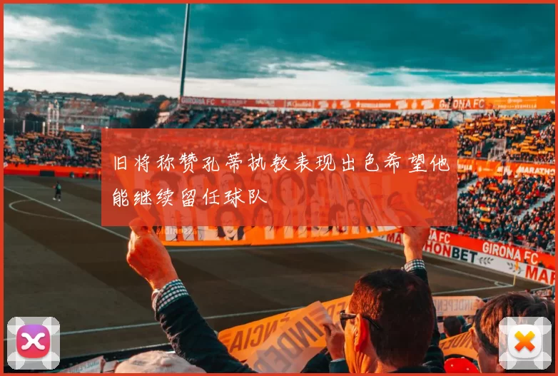 旧将称赞孔蒂执教表现出色希望他能继续留任球队