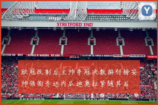 欧冠改制后主帅夺冠次数排行榜安帅领衔齐达内瓜迪奥拉紧随其后