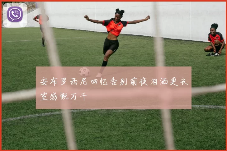 安布罗西尼回忆告别前夜泪洒更衣室感慨万千