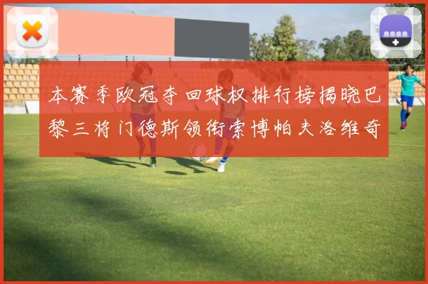 本赛季欧冠夺回球权排行榜揭晓巴黎三将门德斯领衔索博帕夫洛维奇紧随其后